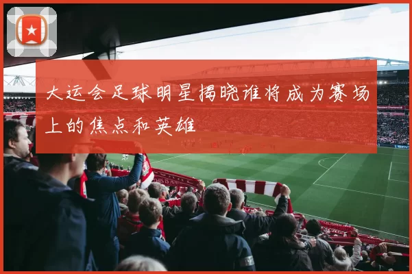 大运会足球明星揭晓谁将成为赛场上的焦点和英雄