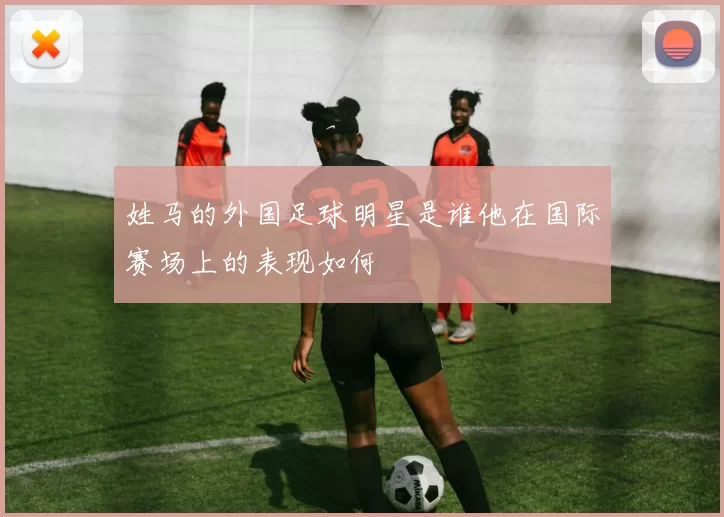 姓马的外国足球明星是谁他在国际赛场上的表现如何