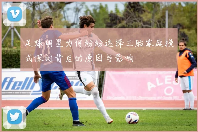 足球明星为何纷纷选择三胎家庭模式探讨背后的原因与影响