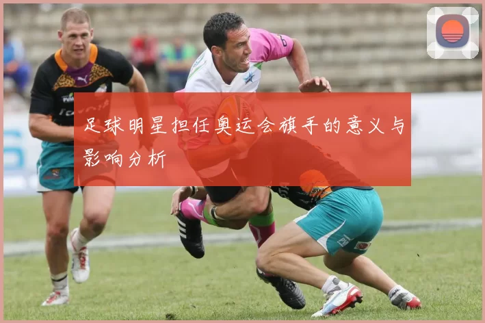 足球明星担任奥运会旗手的意义与影响分析