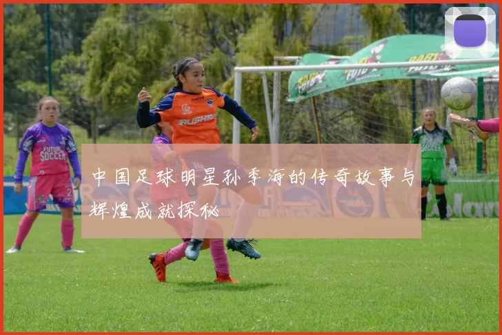 中国足球明星孙季海的传奇故事与辉煌成就探秘