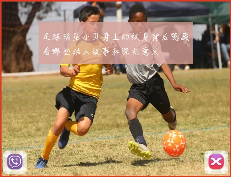 足球明星小贝身上的纹身背后隐藏着哪些动人故事和深刻意义