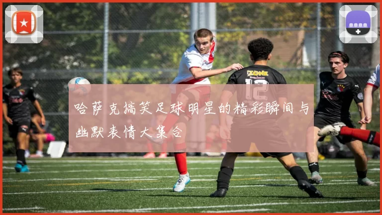 哈萨克搞笑足球明星的精彩瞬间与幽默表情大集合