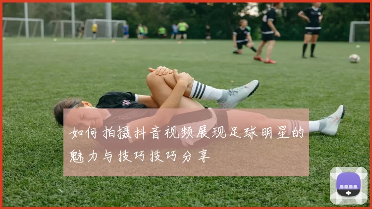 如何拍摄抖音视频展现足球明星的魅力与技巧技巧分享