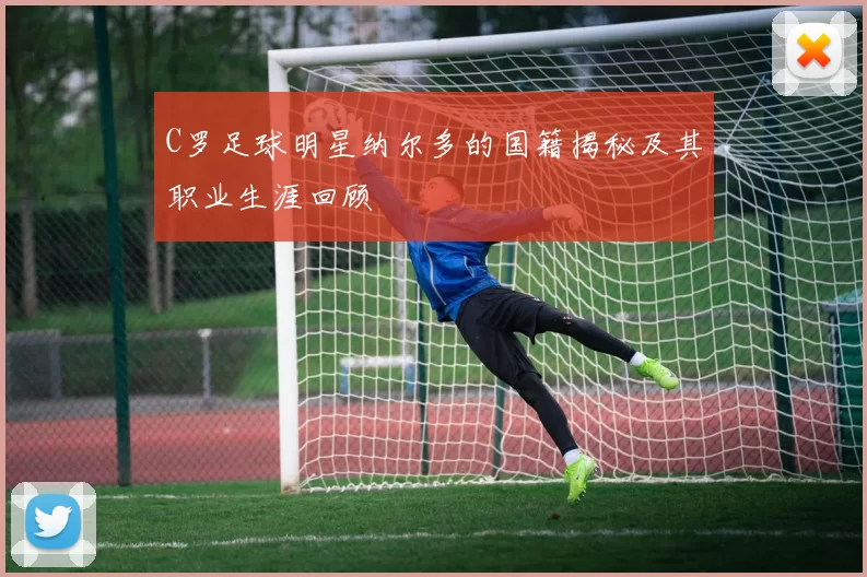 C罗足球明星纳尔多的国籍揭秘及其职业生涯回顾