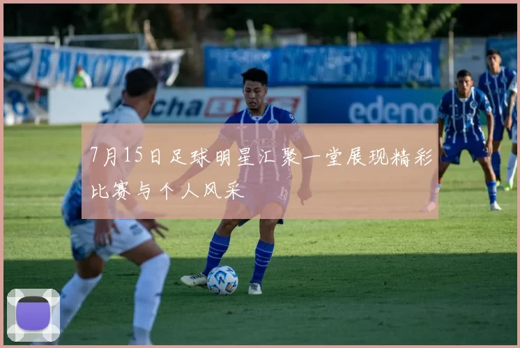 7月15日足球明星汇聚一堂展现精彩比赛与个人风采