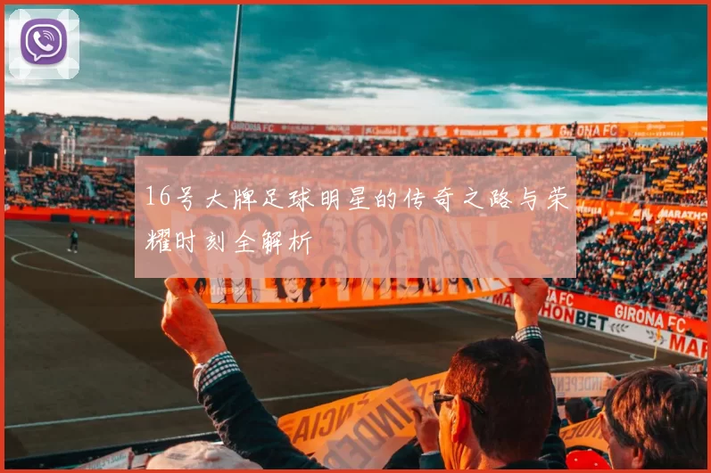 16号大牌足球明星的传奇之路与荣耀时刻全解析