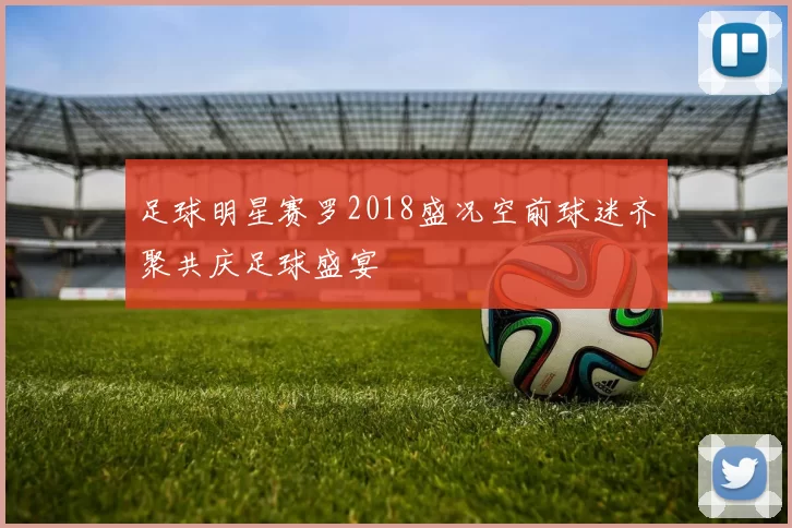 足球明星赛罗2018盛况空前球迷齐聚共庆足球盛宴
