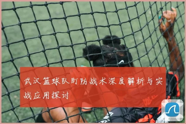 武汉篮球队盯防战术深度解析与实战应用探讨