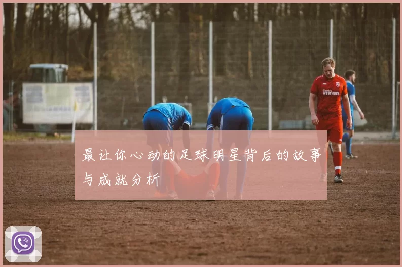 最让你心动的足球明星背后的故事与成就分析