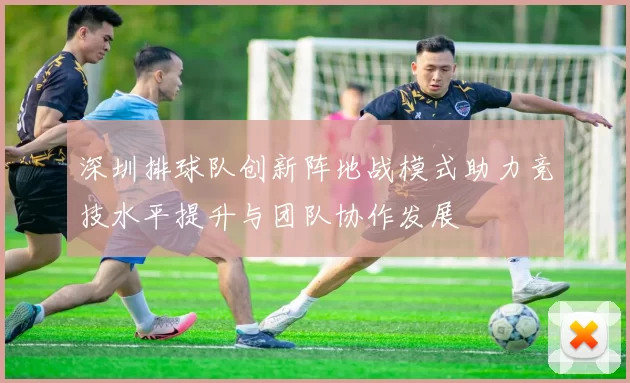 深圳排球队创新阵地战模式助力竞技水平提升与团队协作发展