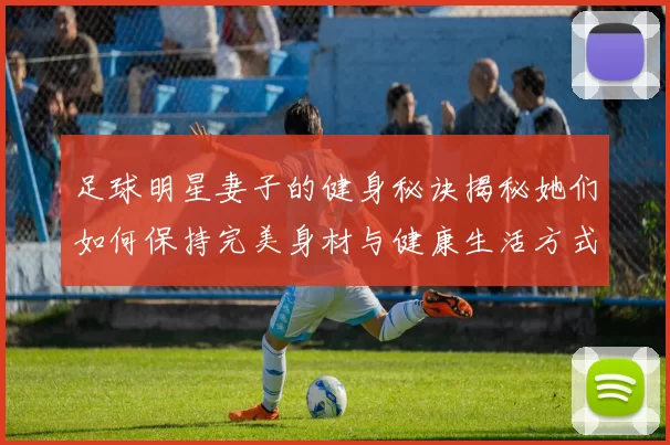 足球明星妻子的健身秘诀揭秘她们如何保持完美身材与健康生活方式