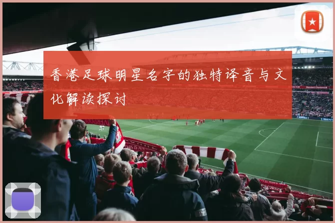 香港足球明星名字的独特译音与文化解读探讨