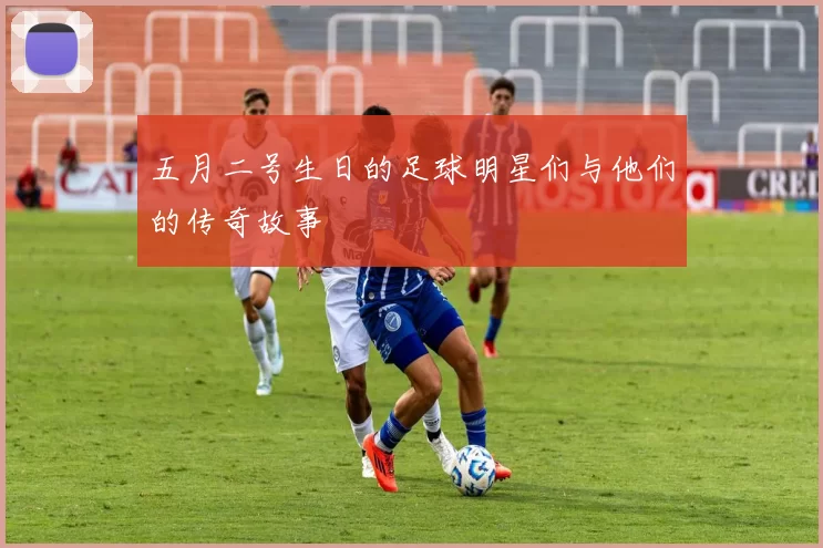 五月二号生日的足球明星们与他们的传奇故事