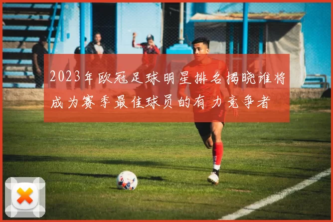 2023年欧冠足球明星排名揭晓谁将成为赛季最佳球员的有力竞争者