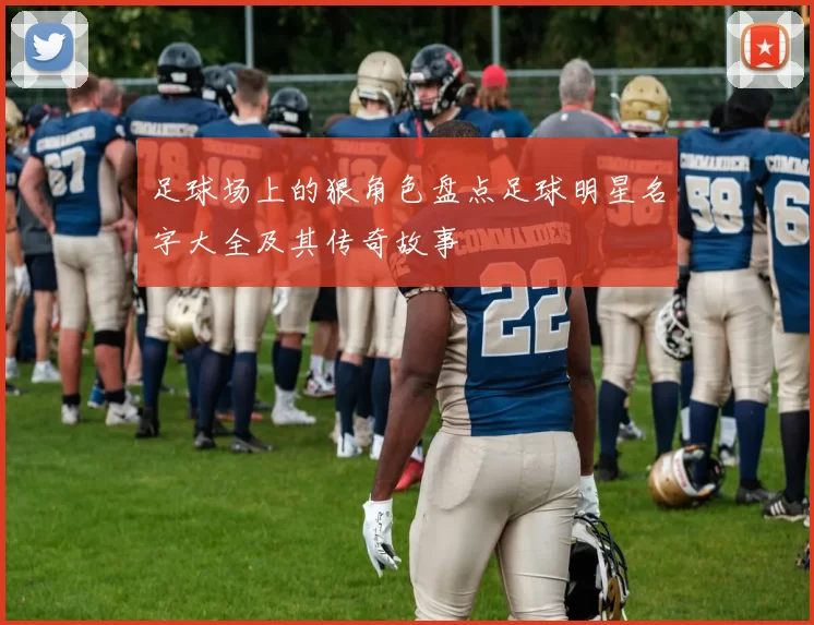 足球场上的狠角色盘点足球明星名字大全及其传奇故事