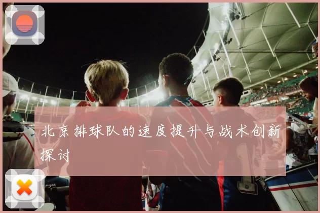 北京排球队的速度提升与战术创新探讨