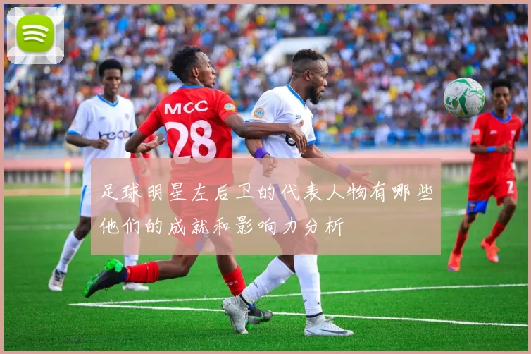 足球明星左后卫的代表人物有哪些他们的成就和影响力分析