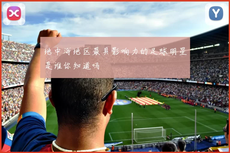 地中海地区最具影响力的足球明星是谁你知道吗