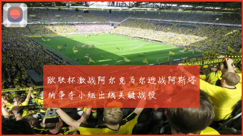 欧联杯激战阿尔克马尔迎战阿斯塔纳争夺小组出线关键战役