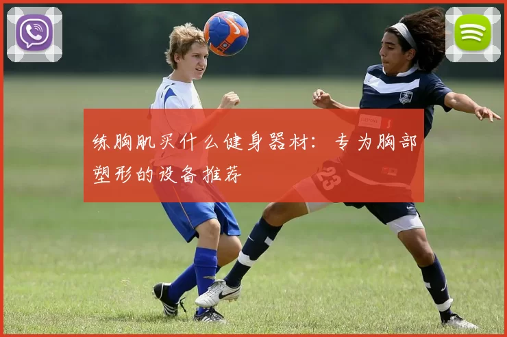 练胸肌买什么健身器材：专为胸部塑形的设备推荐