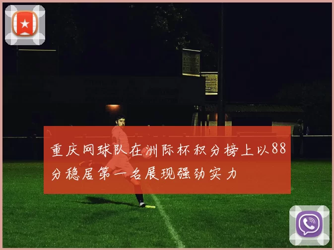 重庆网球队在洲际杯积分榜上以88分稳居第一名展现强劲实力